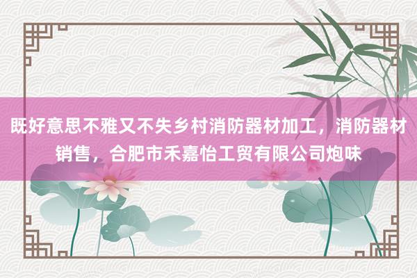 既好意思不雅又不失乡村消防器材加工，消防器材销售，合肥市禾嘉怡工贸有限公司炮味